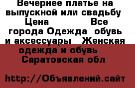 Вечернее платье на выпускной или свадьбу › Цена ­ 10 000 - Все города Одежда, обувь и аксессуары » Женская одежда и обувь   . Саратовская обл.